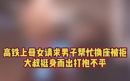 杭州高铁母女请求男子换座被拒，大叔挺身而出打抱不平